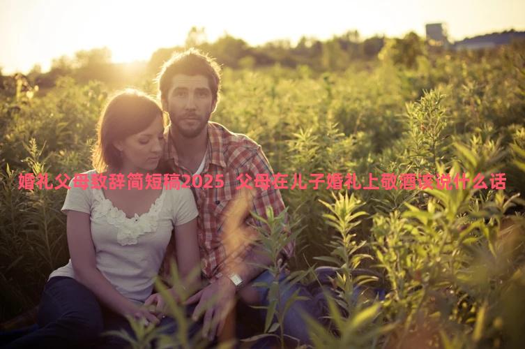 婚礼父母致辞简短稿2025  父母在儿子婚礼上敬酒该说什么话