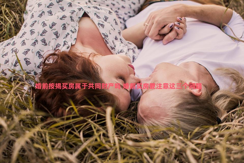 婚前按揭买房属于共同财产吗 婚前买房要注意这三个问题