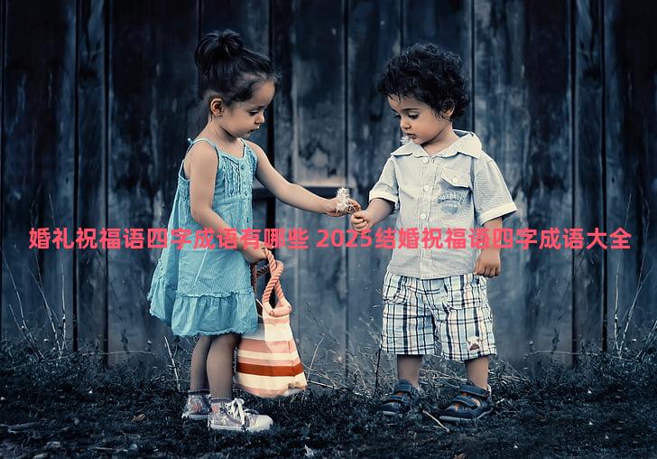 婚礼祝福语四字成语有哪些 2025结婚祝福语四字成语大全