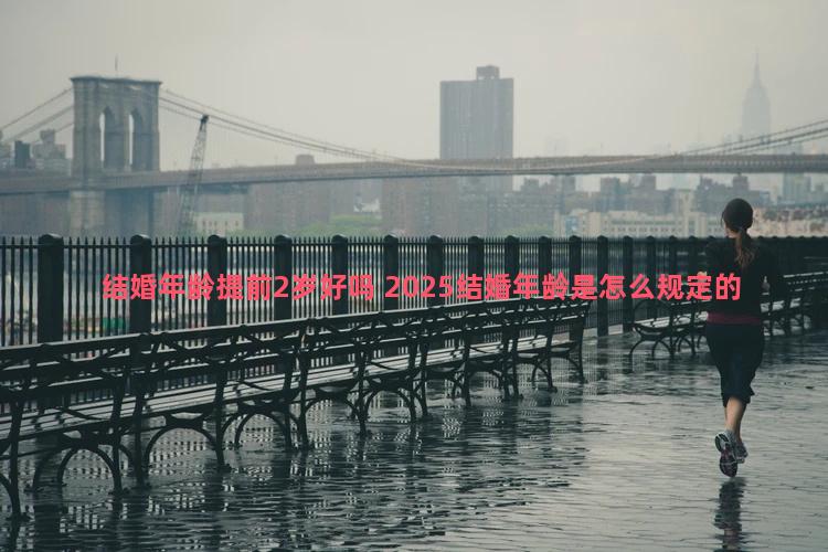 结婚年龄提前2岁好吗 2025结婚年龄是怎么规定的