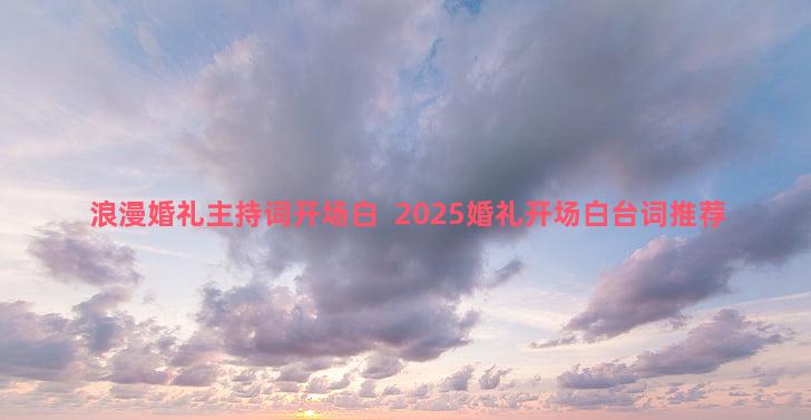 浪漫婚礼主持词开场白  2025婚礼开场白台词推荐