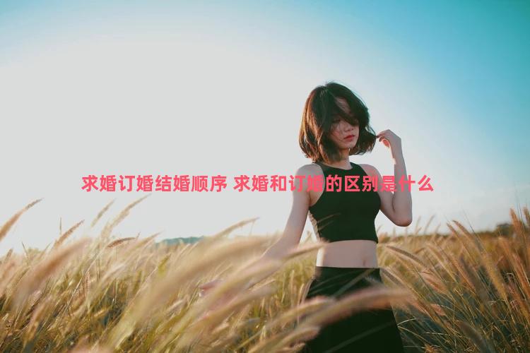 求婚订婚结婚顺序 求婚和订婚的区别是什么