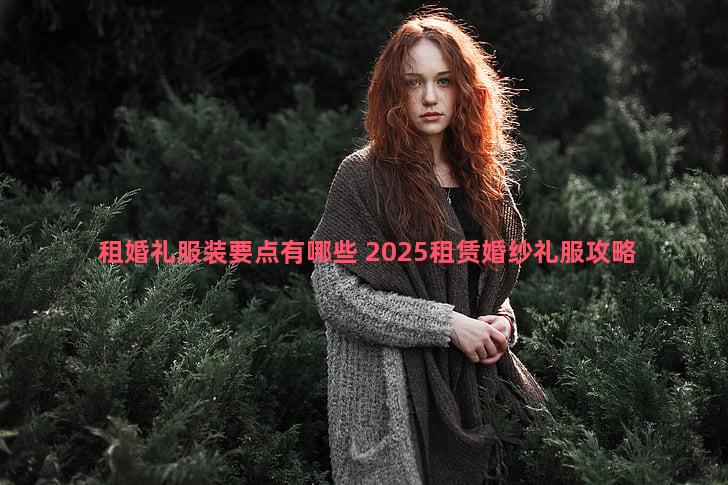 租婚礼服装要点有哪些 2025租赁婚纱礼服攻略