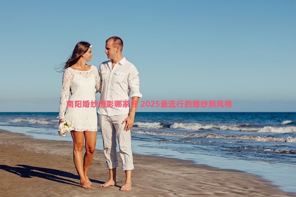 南阳婚纱摄影哪家好 2025最流行的婚纱照风格