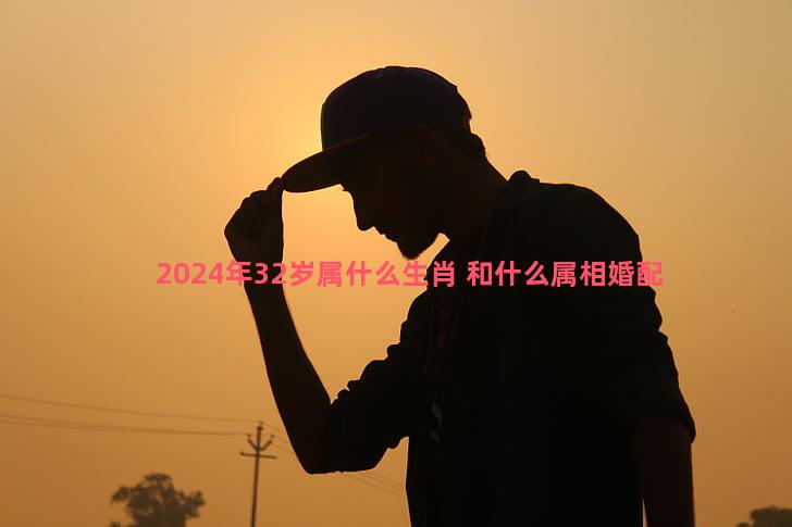 2024年32岁属什么生肖 和什么属相婚配