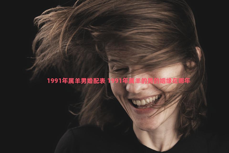 1991年属羊男婚配表 1991年属羊的男的姻缘在哪年