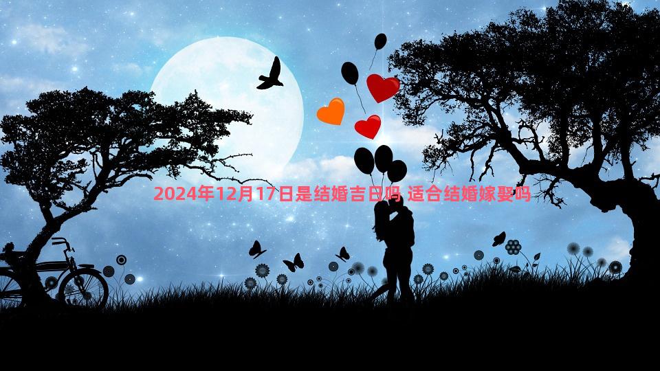 2024年12月17日是结婚吉日吗 适合结婚嫁娶吗