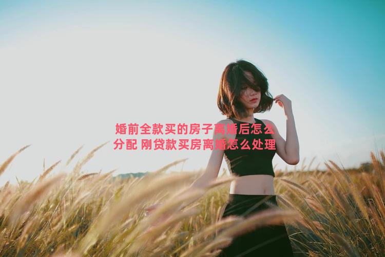 婚前全款买的房子离婚后怎么分配 刚贷款买房离婚怎么处理