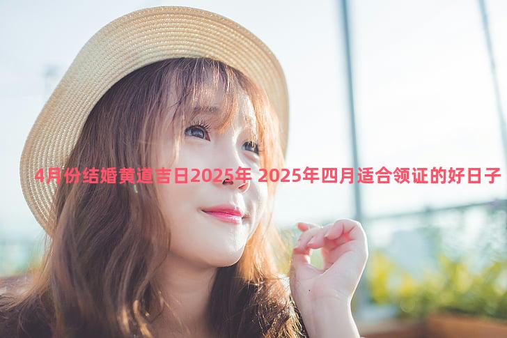 4月份结婚黄道吉日2025年 2025年四月适合领证的好日子有哪些