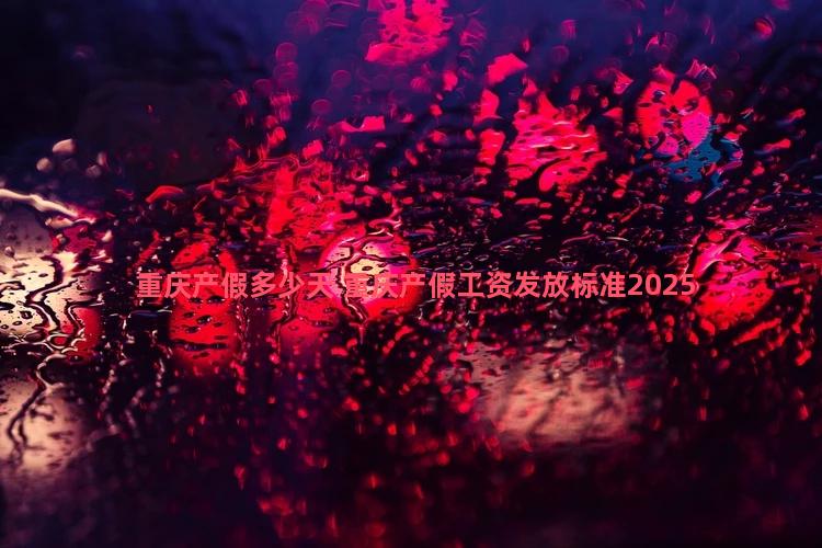 重庆产假多少天 重庆产假工资发放标准2025