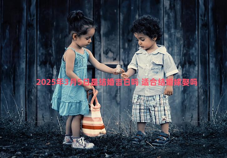 2025年3月5日是结婚吉日吗 适合结婚嫁娶吗