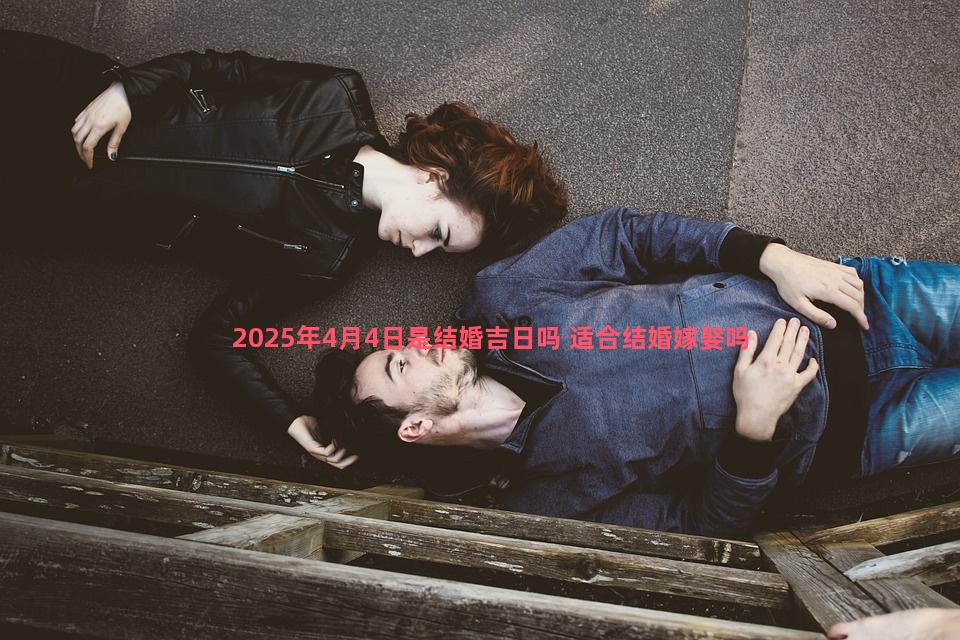 2025年4月4日是结婚吉日吗 适合结婚嫁娶吗