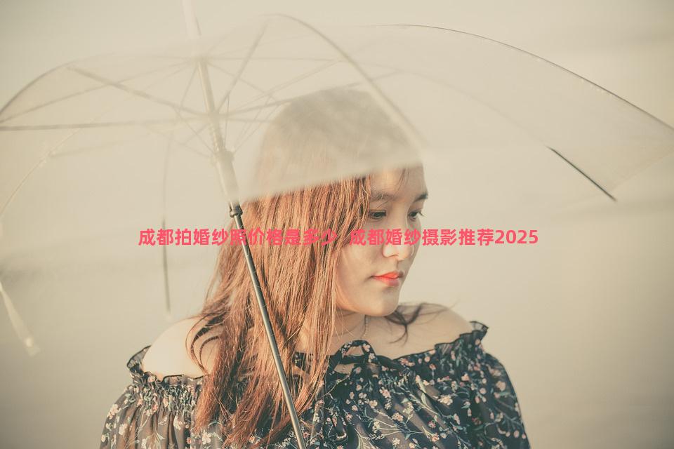 成都拍婚纱照价格是多少  成都婚纱摄影推荐2025