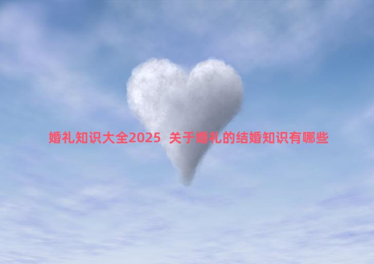 婚礼知识大全2025  关于婚礼的结婚知识有哪些