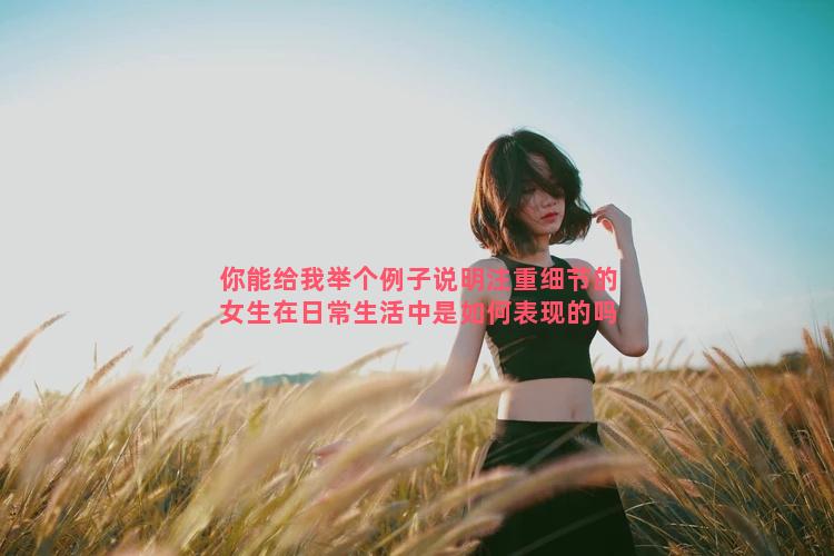 你能给我举个例子说明注重细节的女生在日常生活中是如何表现的吗