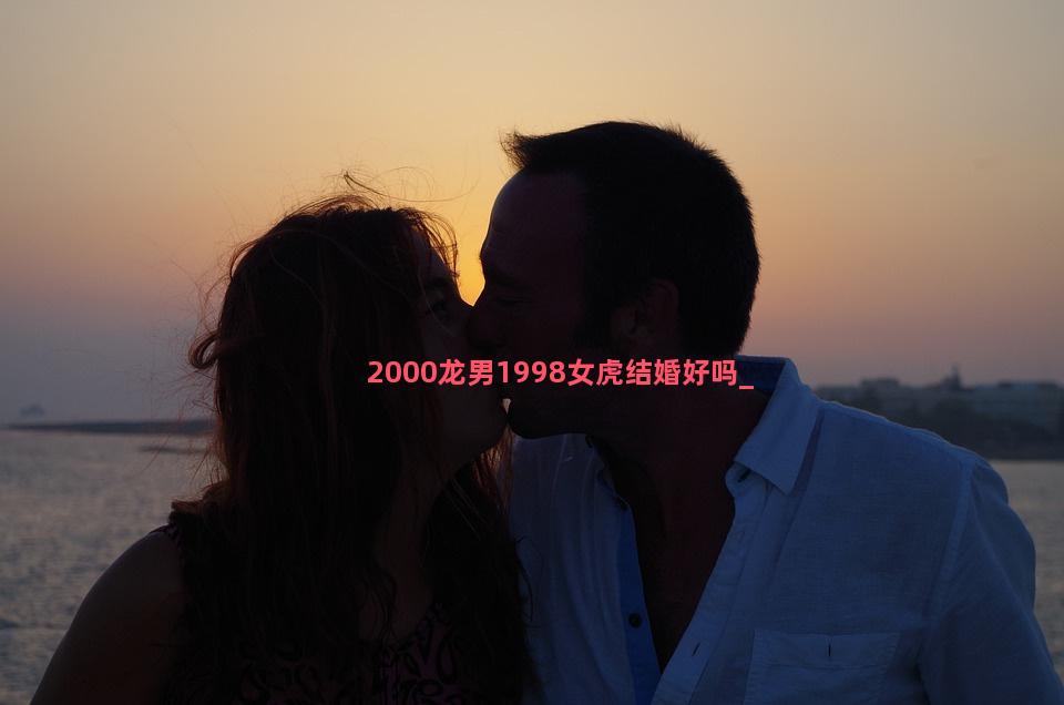 2000龙男1998女虎结婚好吗
