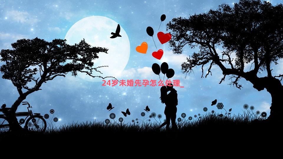 24岁未婚先孕怎么处理
