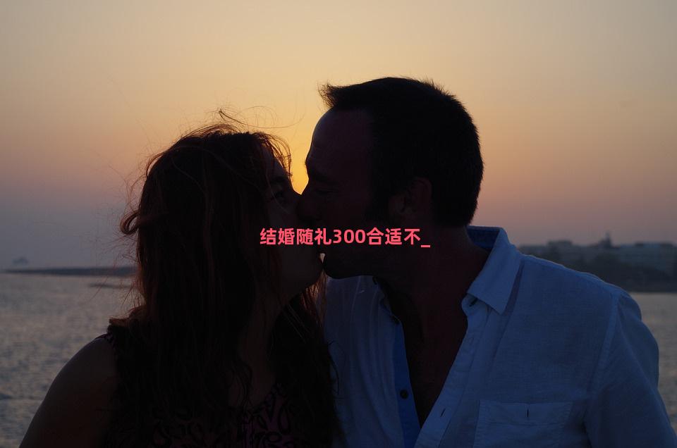 结婚随礼300合适不
