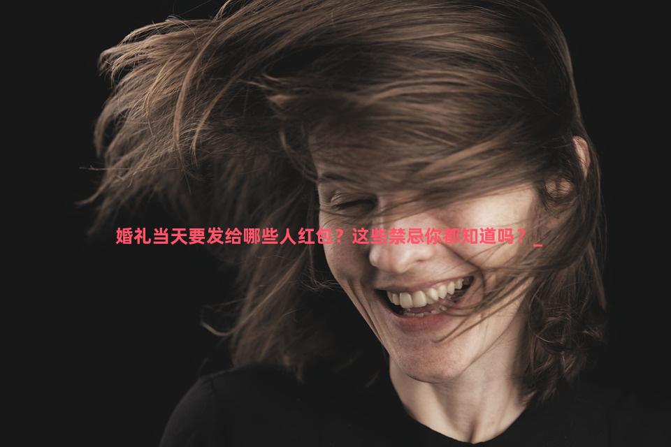 婚礼当天要发给哪些人红包？这些禁忌你都知道吗？
