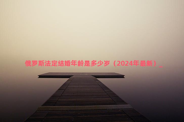 俄罗斯法定结婚年龄是多少岁（2024年最新）
