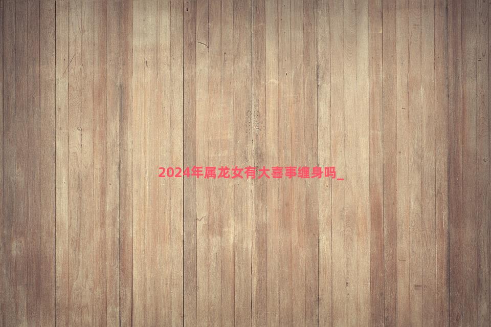 2024年属龙女有大喜事缠身吗
