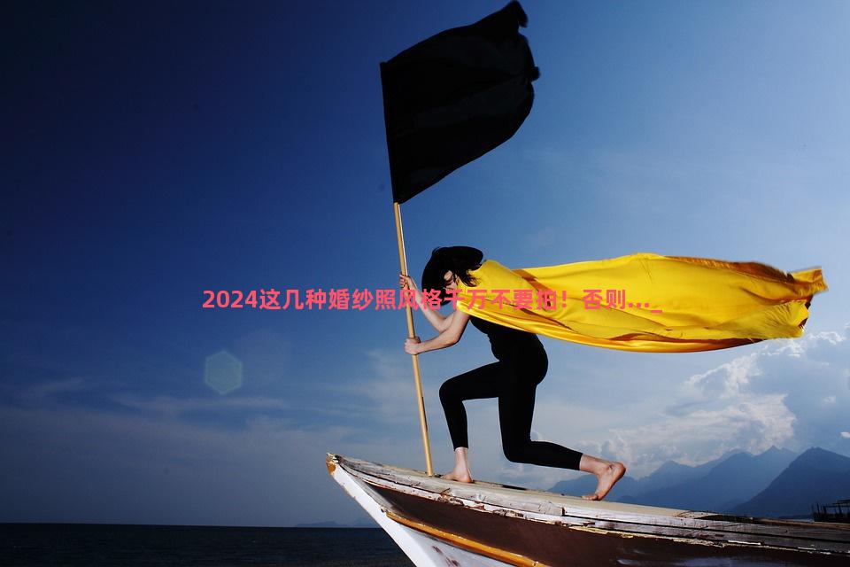 2024这几种婚纱照风格千万不要拍！否则...
