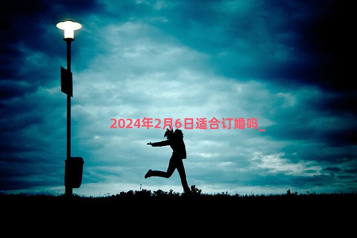 2024年2月6日适合订婚吗
